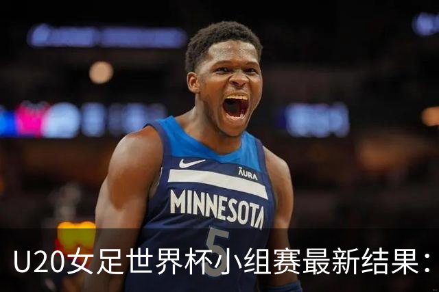 U20女足世界杯小组赛最新结果：中国队持续领跑